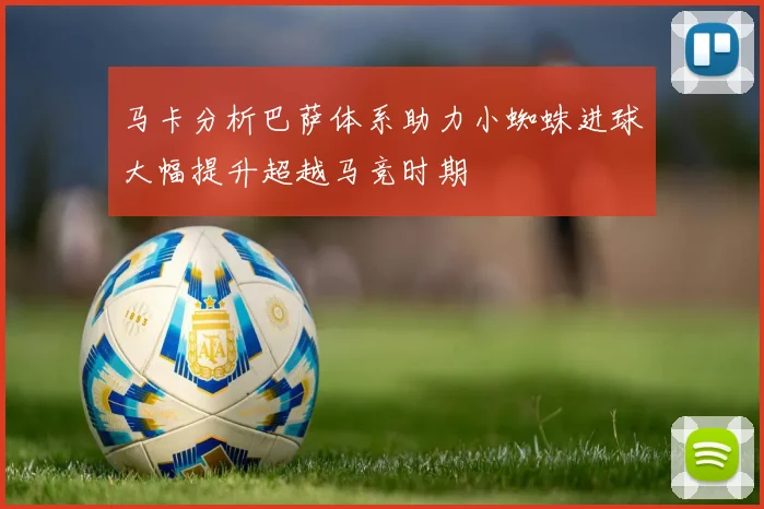 马卡分析巴萨体系助力小蜘蛛进球大幅提升超越马竞时期