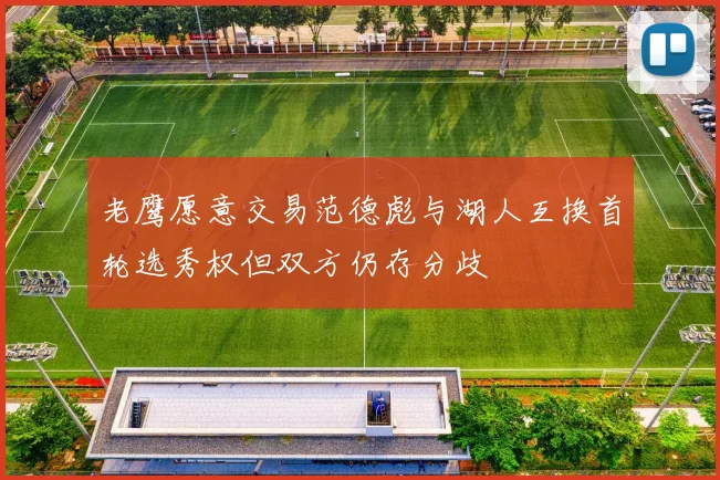 老鹰愿意交易范德彪与湖人互换首轮选秀权但双方仍存分歧