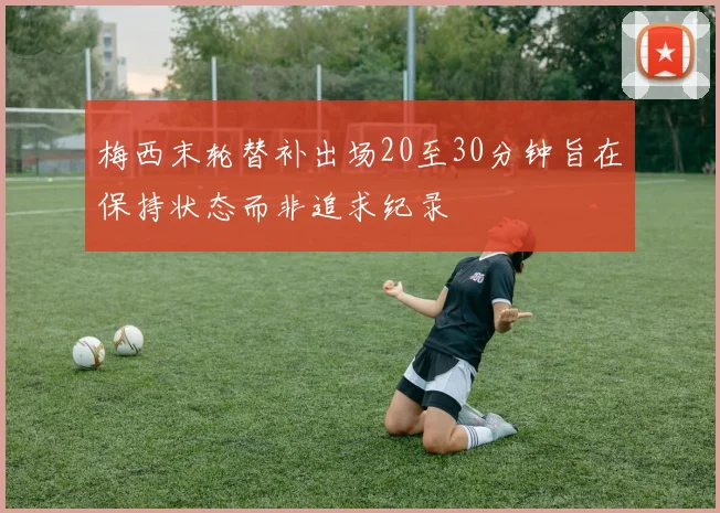 梅西末轮替补出场20至30分钟旨在保持状态而非追求纪录