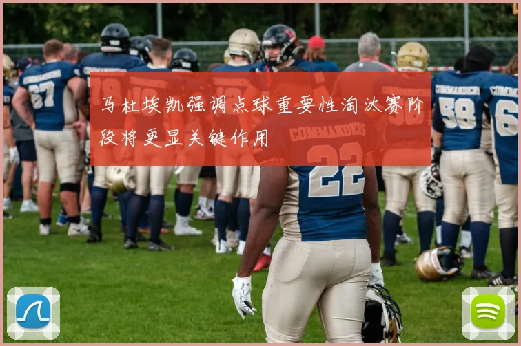 马杜埃凯强调点球重要性淘汰赛阶段将更显关键作用