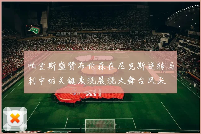 帕金斯盛赞布伦森在尼克斯逆转马刺中的关键表现展现大舞台风采