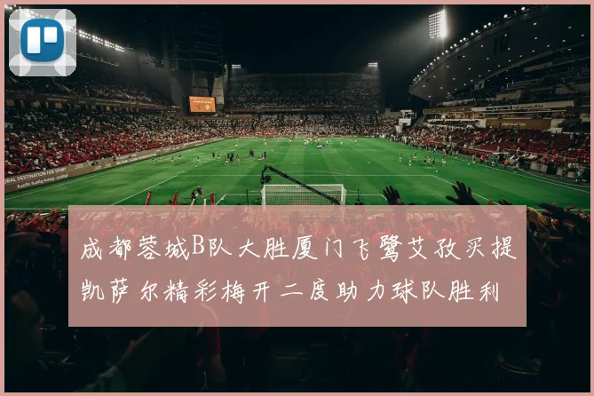 成都蓉城B队大胜厦门飞鹭艾孜买提凯萨尔精彩梅开二度助力球队胜利