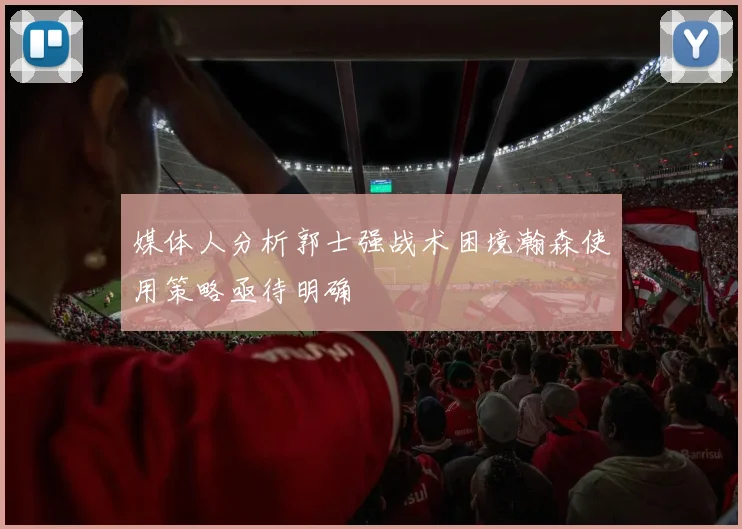 媒体人分析郭士强战术困境瀚森使用策略亟待明确