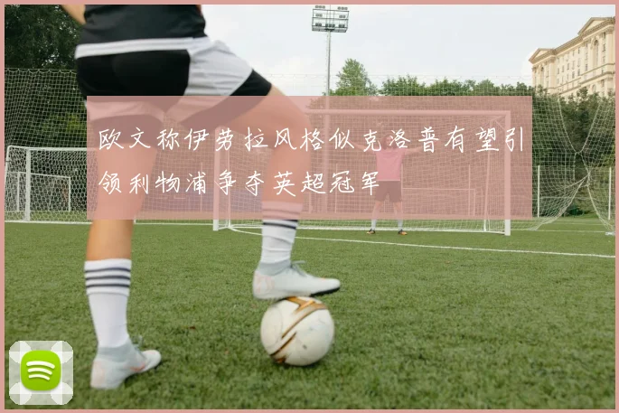 欧文称伊劳拉风格似克洛普有望引领利物浦争夺英超冠军
