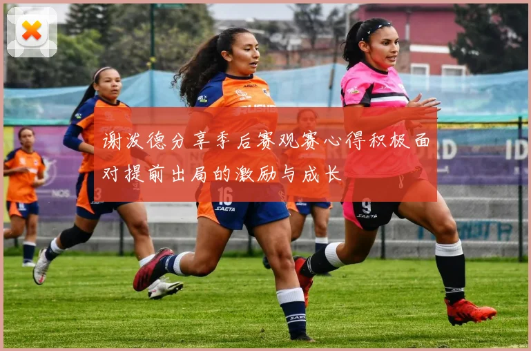 谢泼德分享季后赛观赛心得积极面对提前出局的激励与成长