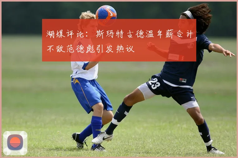 湖媒评论：斯玛特古德温年薪合计不敌范德彪引发热议