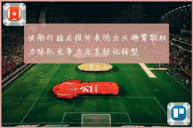 快船对猛龙报价表现出兴趣莺歌助力球队竞争力与年轻化转型