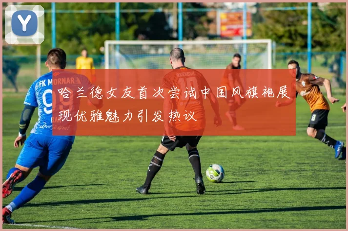 哈兰德女友首次尝试中国风旗袍展现优雅魅力引发热议