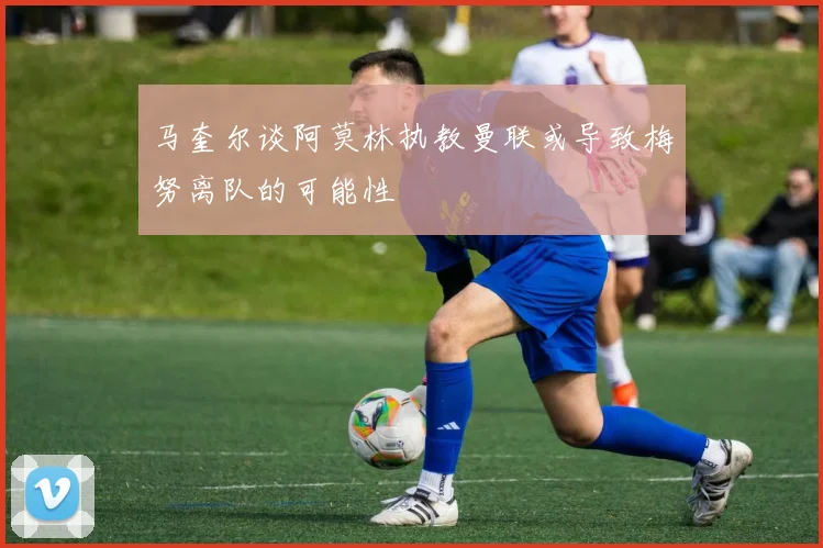 马奎尔谈阿莫林执教曼联或导致梅努离队的可能性