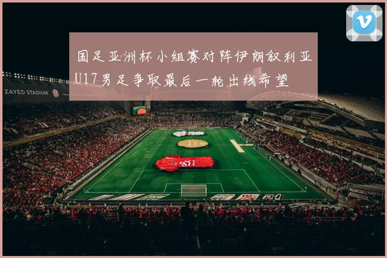 国足亚洲杯小组赛对阵伊朗叙利亚U17男足争取最后一轮出线希望