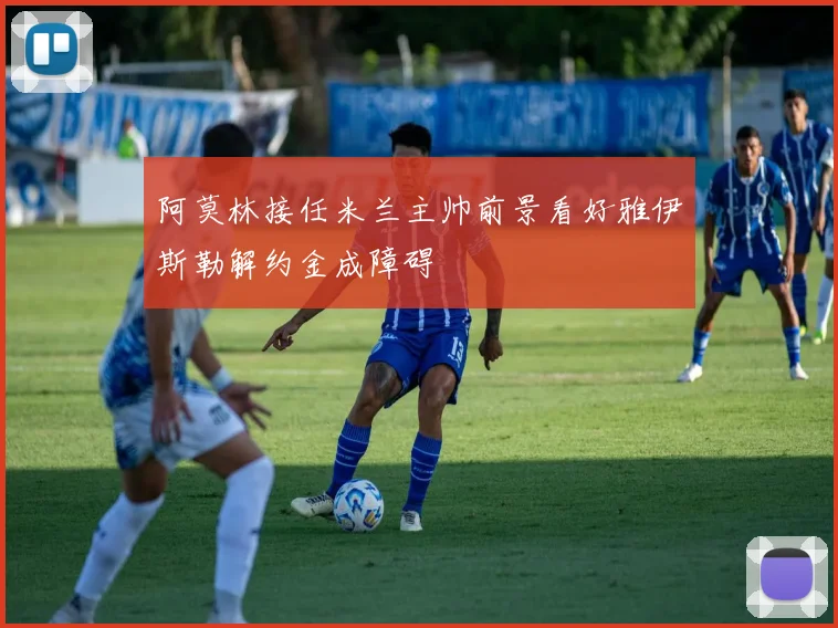 阿莫林接任米兰主帅前景看好雅伊斯勒解约金成障碍