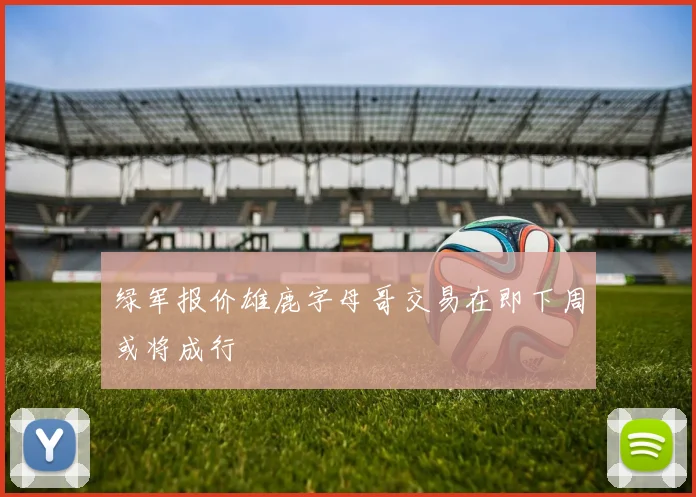 绿军报价雄鹿字母哥交易在即下周或将成行
