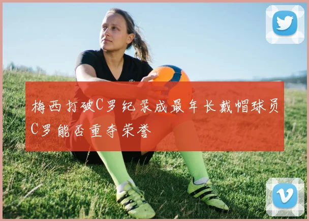梅西打破C罗纪录成最年长戴帽球员C罗能否重夺荣誉