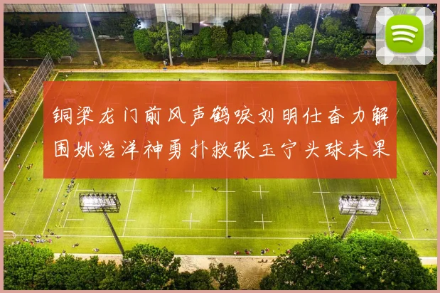 铜梁龙门前风声鹤唳刘明仕奋力解围姚浩洋神勇扑救张玉宁头球未果
