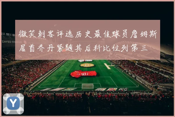微笑刺客评选历史最佳球员詹姆斯居首乔丹紧随其后科比位列第三
