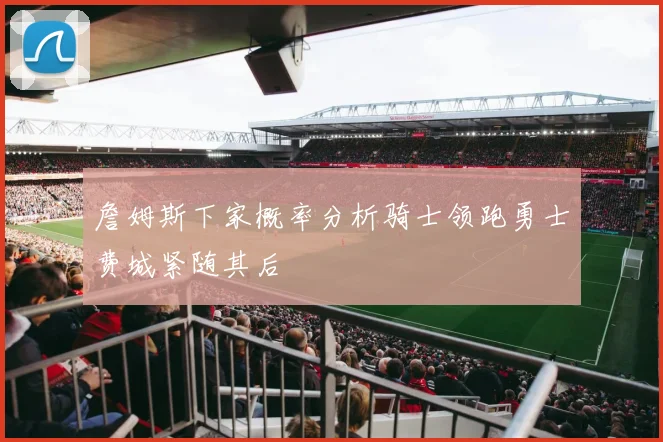 詹姆斯下家概率分析骑士领跑勇士费城紧随其后