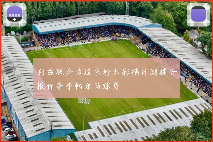 利兹联全力追求铃木彩艳计划提升报价争夺帕尔马球员