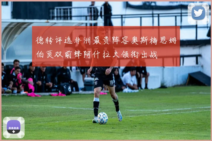 德转评选非洲最贵阵容奥斯梅恩姆伯莫双前锋阿什拉夫领衔出战