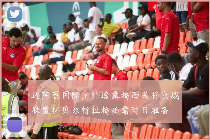 迈阿密国际主帅透露梅西或将出战联盟杯贝尔特拉梅尚需时日准备