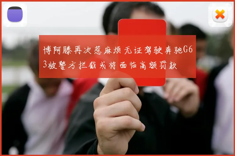 博阿滕再次惹麻烦无证驾驶奔驰G63被警方拦截或将面临高额罚款