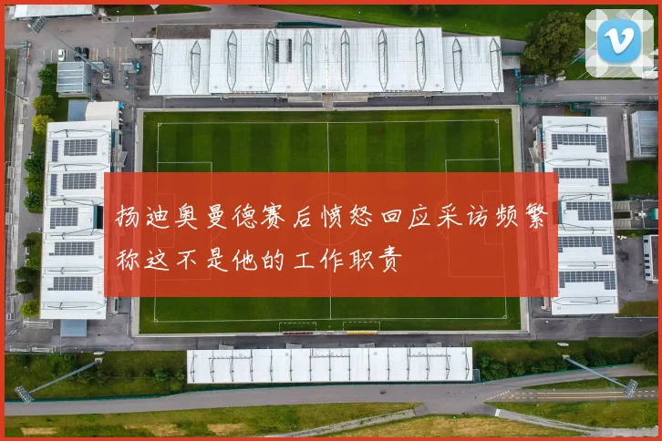 扬迪奥曼德赛后愤怒回应采访频繁称这不是他的工作职责