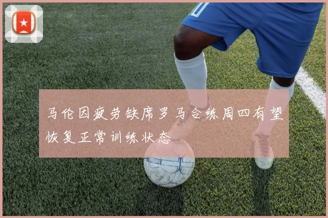 马伦因疲劳缺席罗马合练周四有望恢复正常训练状态