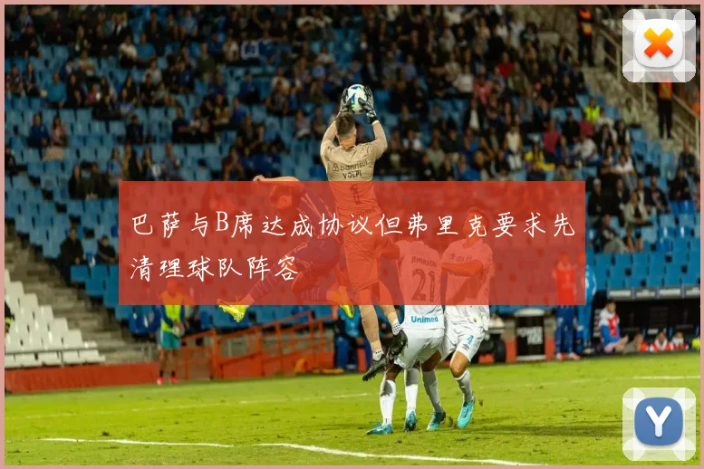 巴萨与B席达成协议但弗里克要求先清理球队阵容