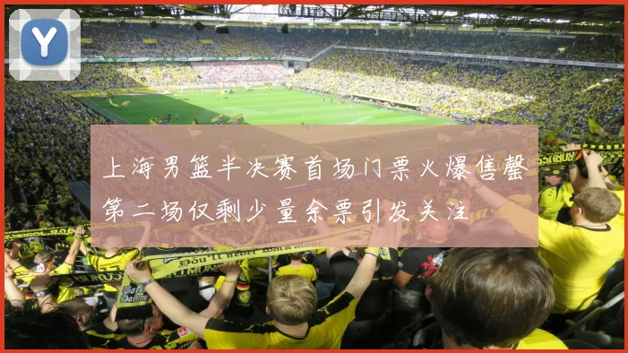 上海男篮半决赛首场门票火爆售罄第二场仅剩少量余票引发关注