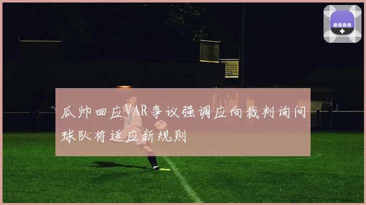 瓜帅回应VAR争议强调应向裁判询问球队将适应新规则