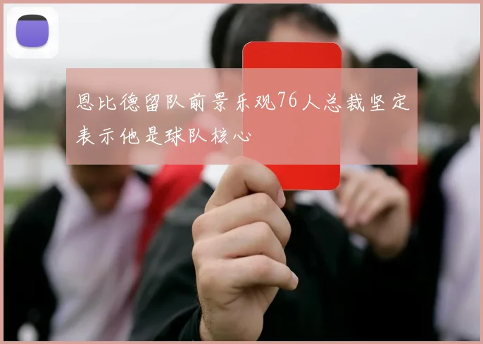 恩比德留队前景乐观76人总裁坚定表示他是球队核心