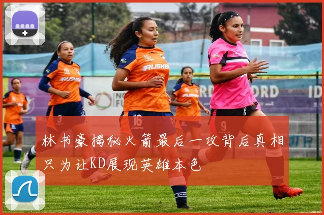 林书豪揭秘火箭最后一攻背后真相只为让KD展现英雄本色